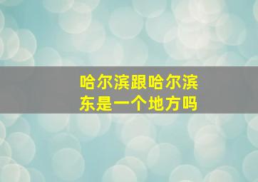 哈尔滨跟哈尔滨东是一个地方吗