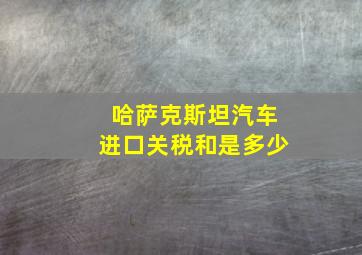 哈萨克斯坦汽车进口关税和是多少