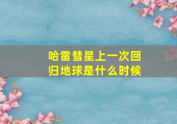 哈雷彗星上一次回归地球是什么时候