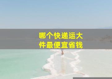 哪个快递运大件最便宜省钱