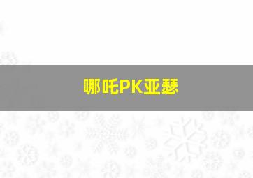 哪吒PK亚瑟