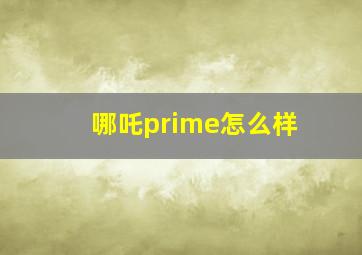 哪吒prime怎么样