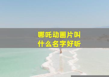 哪吒动画片叫什么名字好听