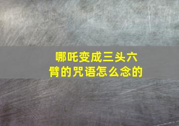 哪吒变成三头六臂的咒语怎么念的