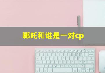 哪吒和谁是一对cp