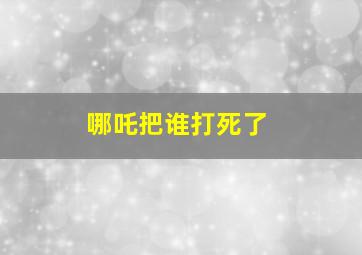 哪吒把谁打死了