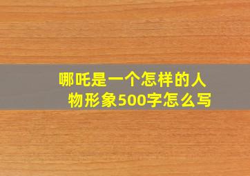 哪吒是一个怎样的人物形象500字怎么写