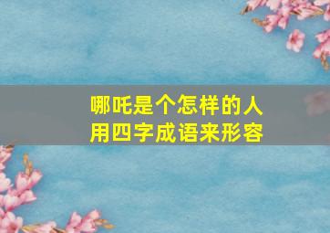 哪吒是个怎样的人用四字成语来形容