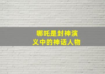 哪吒是封神演义中的神话人物