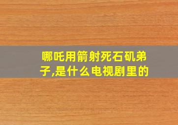 哪吒用箭射死石矶弟子,是什么电视剧里的