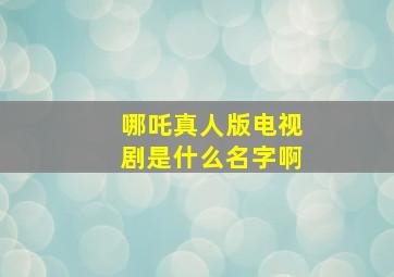 哪吒真人版电视剧是什么名字啊