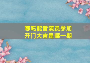 哪吒配音演员参加开门大吉是哪一期