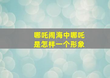 哪吒闹海中哪吒是怎样一个形象