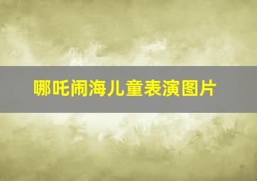 哪吒闹海儿童表演图片