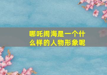 哪吒闹海是一个什么样的人物形象呢