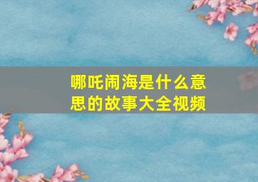 哪吒闹海是什么意思的故事大全视频