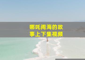 哪吒闹海的故事上下集视频