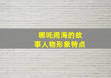 哪吒闹海的故事人物形象特点