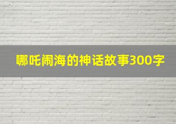 哪吒闹海的神话故事300字