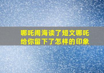 哪吒闹海读了短文哪吒给你留下了怎样的印象