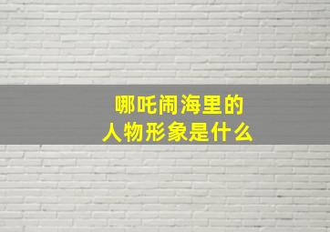 哪吒闹海里的人物形象是什么