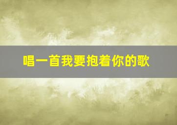 唱一首我要抱着你的歌