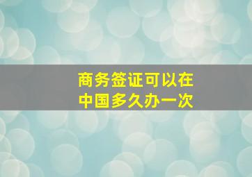 商务签证可以在中国多久办一次