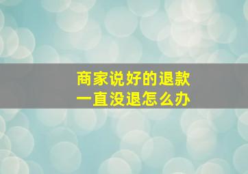 商家说好的退款一直没退怎么办