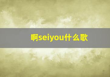 啊seiyou什么歌