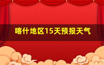 喀什地区15天预报天气