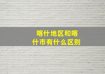 喀什地区和喀什市有什么区别