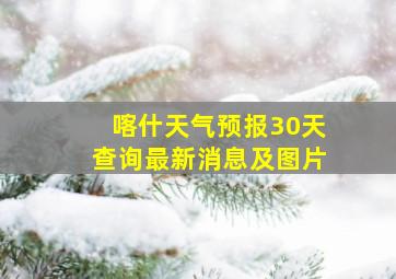 喀什天气预报30天查询最新消息及图片