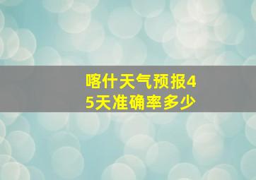 喀什天气预报45天准确率多少