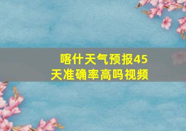 喀什天气预报45天准确率高吗视频