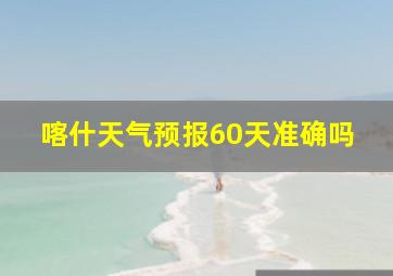 喀什天气预报60天准确吗