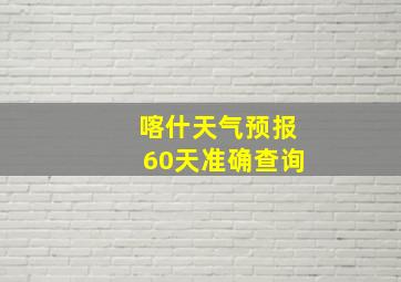 喀什天气预报60天准确查询