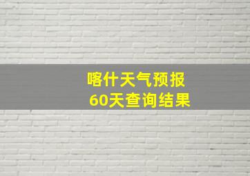 喀什天气预报60天查询结果