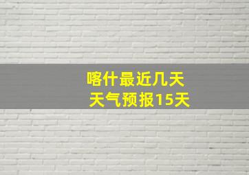 喀什最近几天天气预报15天