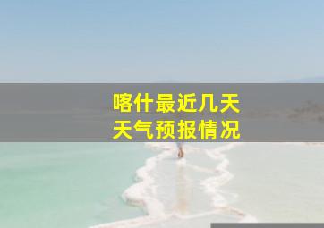 喀什最近几天天气预报情况