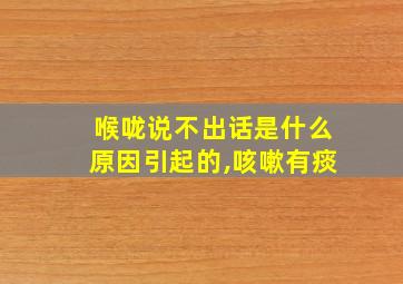 喉咙说不出话是什么原因引起的,咳嗽有痰