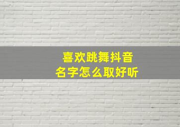 喜欢跳舞抖音名字怎么取好听