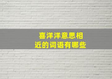 喜洋洋意思相近的词语有哪些