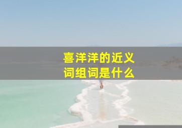 喜洋洋的近义词组词是什么