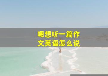 嗯想听一篇作文英语怎么说