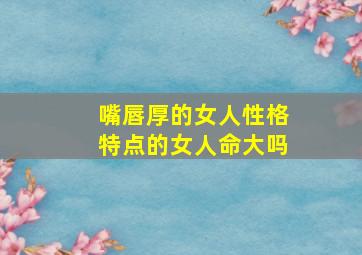 嘴唇厚的女人性格特点的女人命大吗