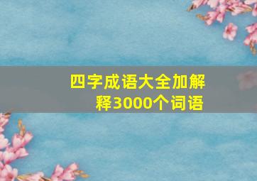 四字成语大全加解释3000个词语