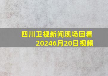 四川卫视新闻现场回看20246月20日视频