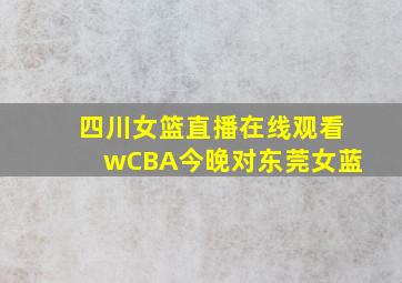 四川女篮直播在线观看wCBA今晚对东莞女蓝