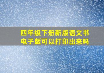 四年级下册新版语文书电子版可以打印出来吗