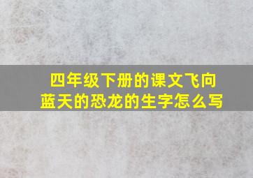 四年级下册的课文飞向蓝天的恐龙的生字怎么写